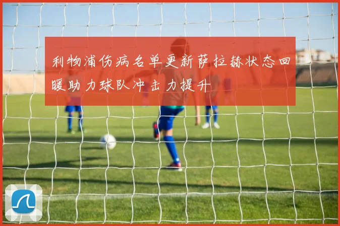 利物浦伤病名单更新萨拉赫状态回暖助力球队冲击力提升