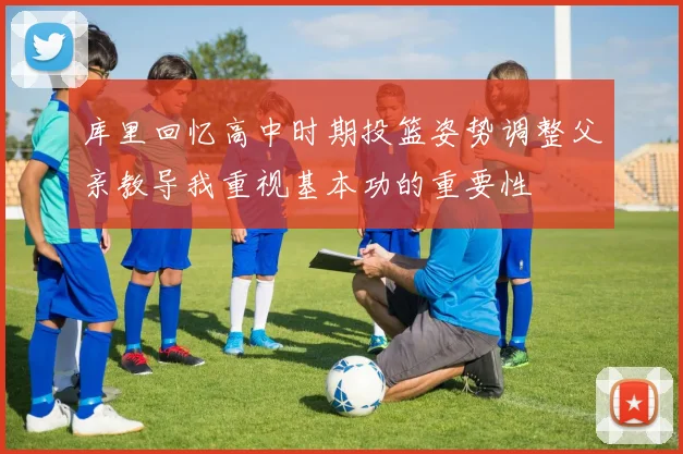 库里回忆高中时期投篮姿势调整父亲教导我重视基本功的重要性