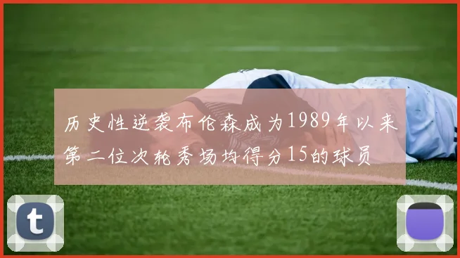 历史性逆袭布伦森成为1989年以来第二位次轮秀场均得分15的球员