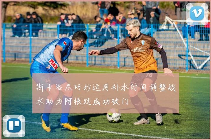 斯卡洛尼巧妙运用补水时间调整战术助力阿根廷成功破门