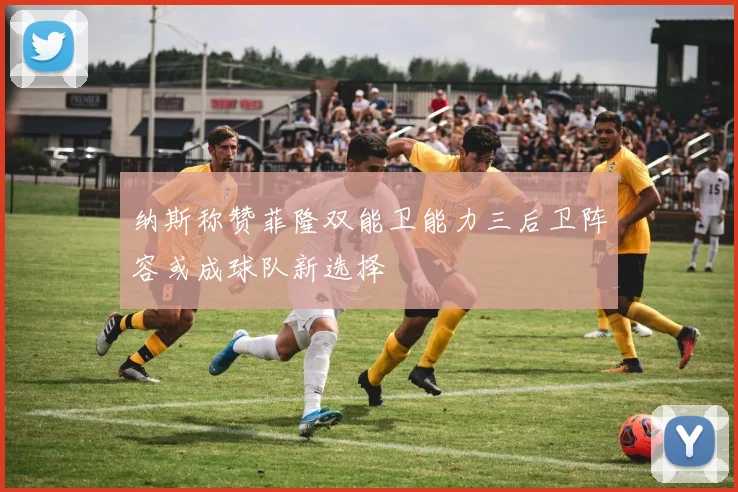 纳斯称赞菲隆双能卫能力三后卫阵容或成球队新选择