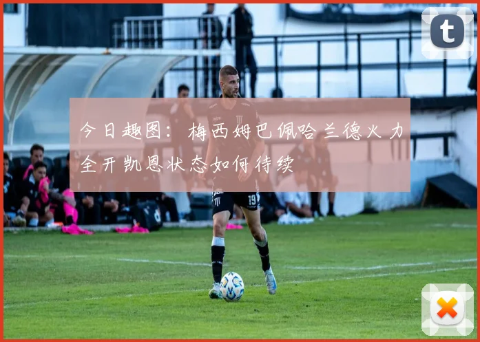 今日趣图：梅西姆巴佩哈兰德火力全开凯恩状态如何待续
