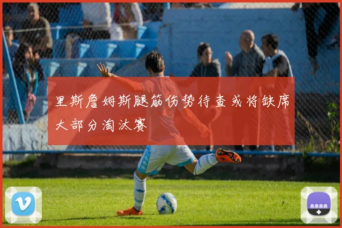 里斯詹姆斯腿筋伤势待查或将缺席大部分淘汰赛