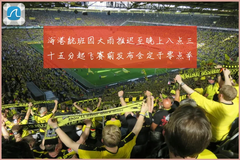 海港航班因大雨推迟至晚上八点三十五分起飞赛前发布会定于零点举行