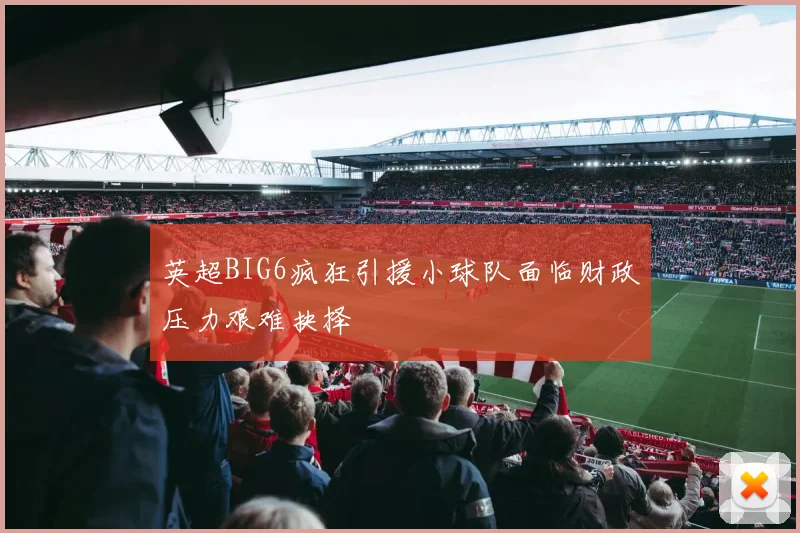 英超BIG6疯狂引援小球队面临财政压力艰难抉择