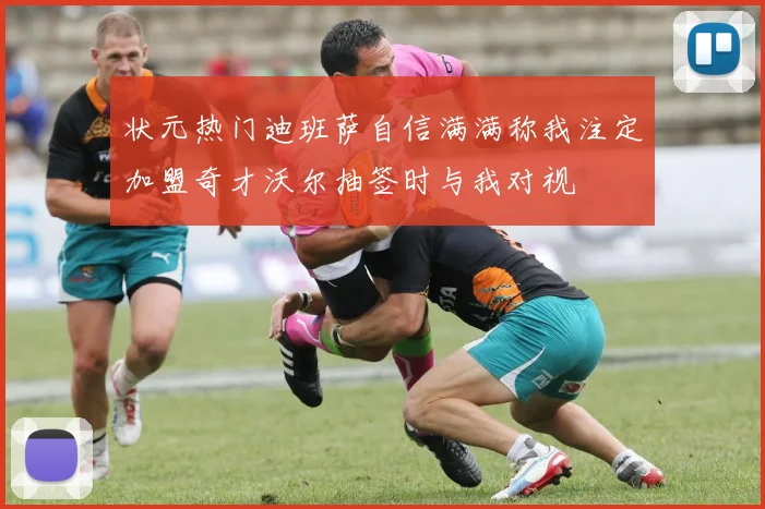 状元热门迪班萨自信满满称我注定加盟奇才沃尔抽签时与我对视