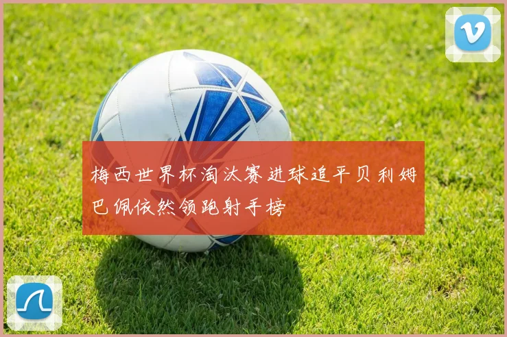 梅西世界杯淘汰赛进球追平贝利姆巴佩依然领跑射手榜