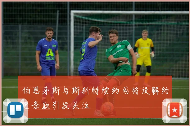 伯恩茅斯与斯科特续约或将设解约金条款引发关注