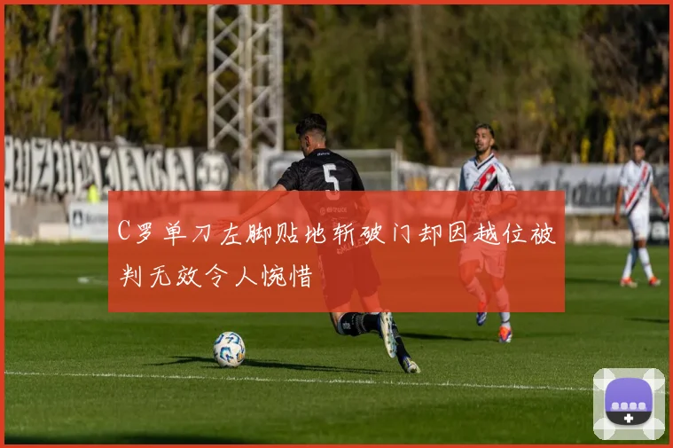 C罗单刀左脚贴地斩破门却因越位被判无效令人惋惜