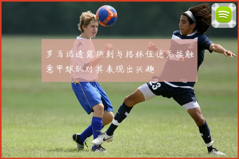 罗马诺透露热刺与格林伍德无接触意甲球队对其表现出兴趣