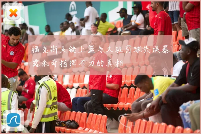 福克斯关键上篮与文班罚球失误暴露米奇指挥不力的真相