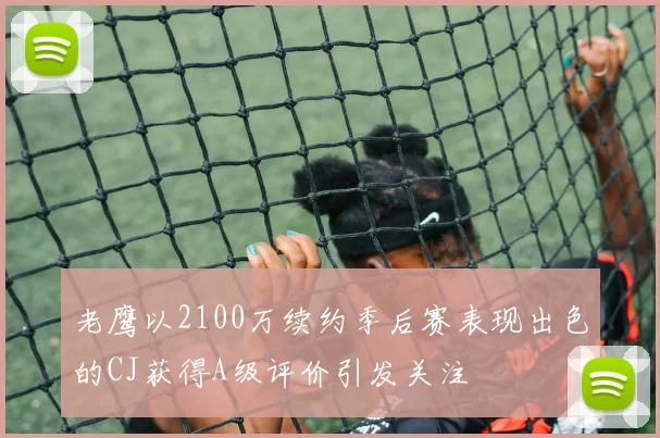 老鹰以2100万续约季后赛表现出色的CJ获得A级评价引发关注
