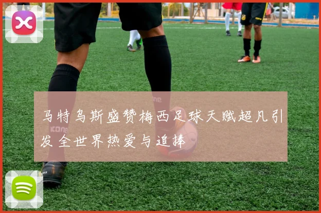 马特乌斯盛赞梅西足球天赋超凡引发全世界热爱与追捧