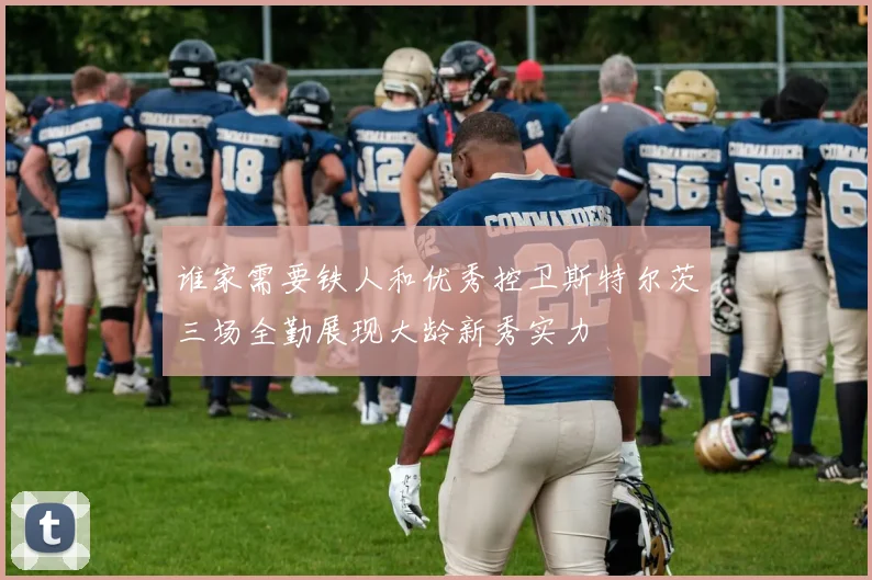 谁家需要铁人和优秀控卫斯特尔茨三场全勤展现大龄新秀实力