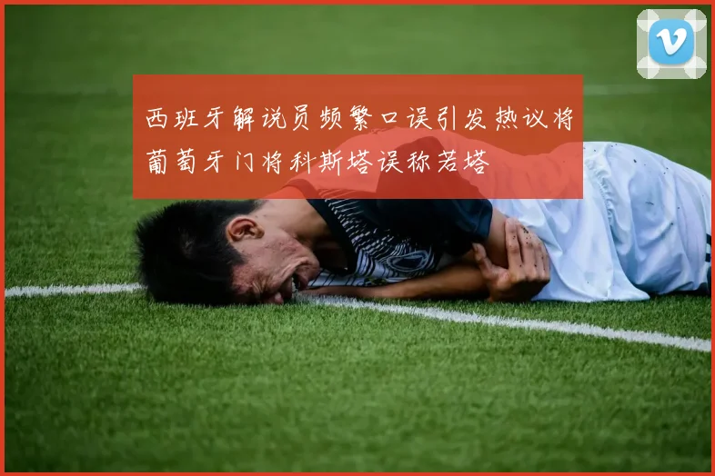 西班牙解说员频繁口误引发热议将葡萄牙门将科斯塔误称若塔