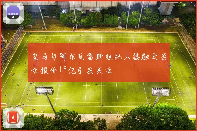 皇马与阿尔瓦雷斯经纪人接触是否会报价15亿引发关注